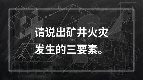 请说出矿井火灾发生的三要素。