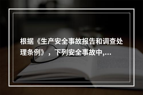 根据《生产安全事故报告和调查处理条例》，下列安全事故中,于重