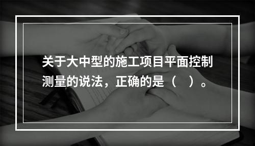 关于大中型的施工项目平面控制测量的说法，正确的是（　）。