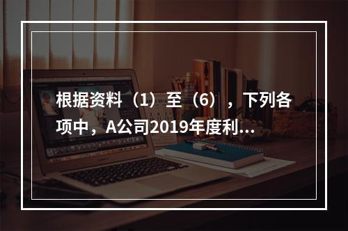 根据资料（1）至（6），下列各项中，A公司2019年度利润表