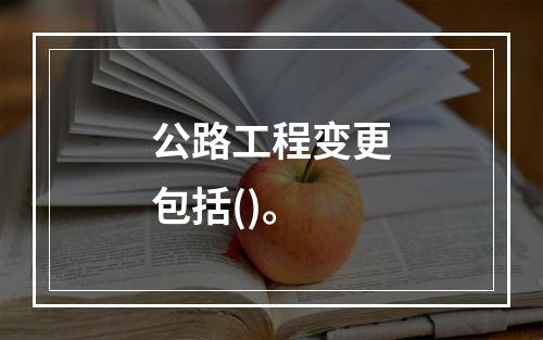 公路工程变更包括()。