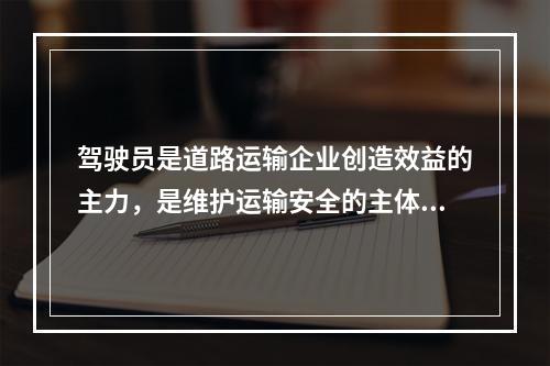 驾驶员是道路运输企业创造效益的主力，是维护运输安全的主体。依