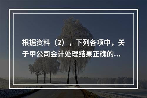 根据资料（2），下列各项中，关于甲公司会计处理结果正确的是（