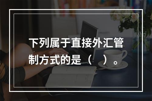 下列属于直接外汇管制方式的是（　）。