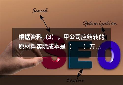 根据资料（3），甲公司应结转的原材料实际成本是（　　）万元。