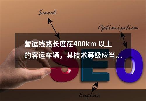 营运线路长度在400km 以上的客运车辆，其技术等级应当达到