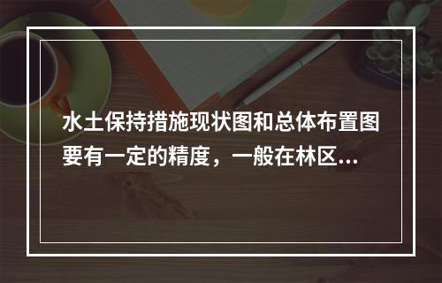 水土保持措施现状图和总体布置图要有一定的精度，一般在林区图