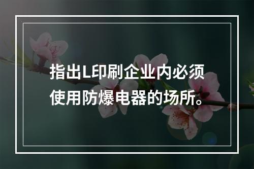 指出L印刷企业内必须使用防爆电器的场所。