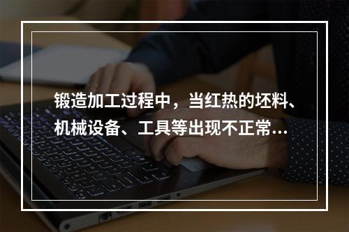 锻造加工过程中，当红热的坯料、机械设备、工具等出现不正常情况