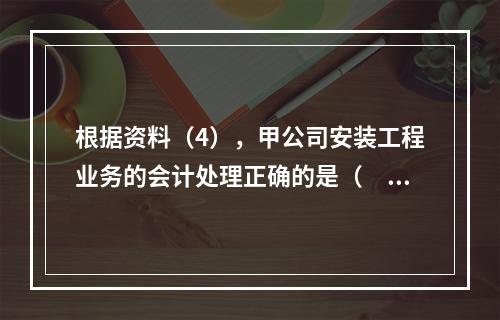 根据资料（4），甲公司安装工程业务的会计处理正确的是（　　）