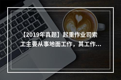 【2019年真题】起重作业司索工主要从事地面工作，其工作质量