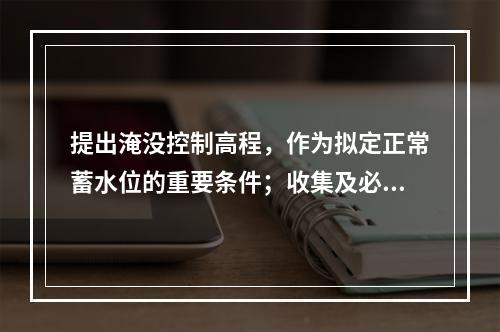 提出淹没控制高程，作为拟定正常蓄水位的重要条件；收集及必要