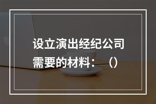 设立演出经纪公司需要的材料：（）