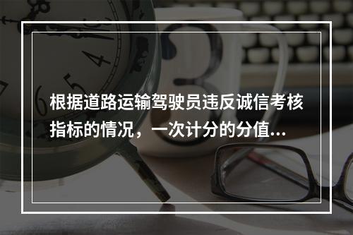 根据道路运输驾驶员违反诚信考核指标的情况，一次计分的分值分别