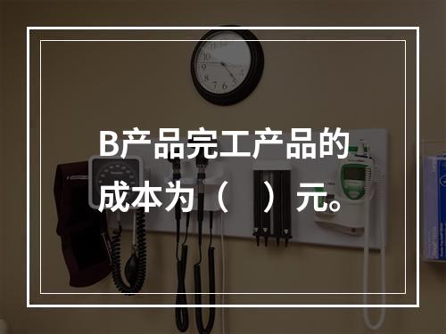 B产品完工产品的成本为（　）元。