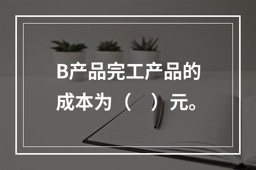 B产品完工产品的成本为（　）元。