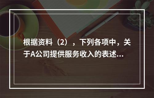 根据资料（2），下列各项中，关于A公司提供服务收入的表述正确