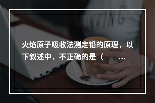 火焰原子吸收法测定铅的原理，以下叙述中，不正确的是（　　）