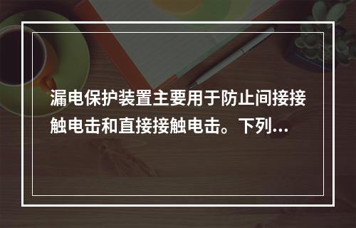 漏电保护装置主要用于防止间接接触电击和直接接触电击。下列关于