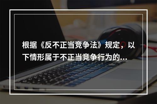 根据《反不正当竞争法》规定，以下情形属于不正当竞争行为的是（