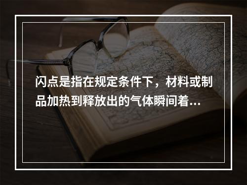 闪点是指在规定条件下，材料或制品加热到释放出的气体瞬间着火并