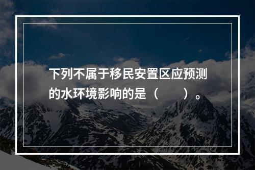 下列不属于移民安置区应预测的水环境影响的是（　　）。