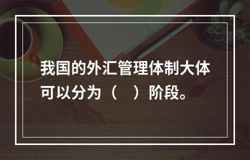 我国的外汇管理体制大体可以分为（　）阶段。