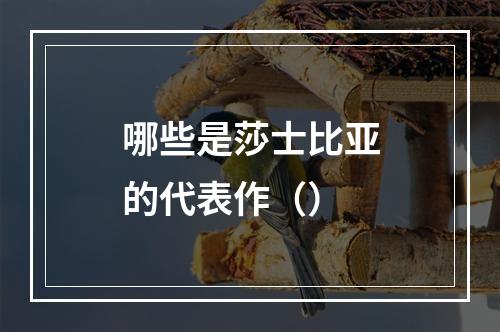 哪些是莎士比亚的代表作（）