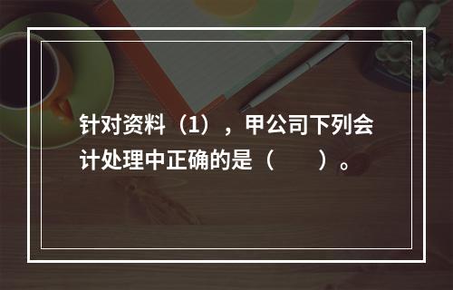 针对资料（1），甲公司下列会计处理中正确的是（　　）。