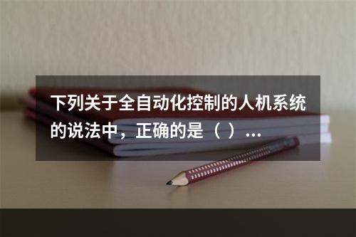 下列关于全自动化控制的人机系统的说法中，正确的是（  ）。