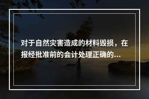 对于自然灾害造成的材料毁损，在报经批准前的会计处理正确的是（