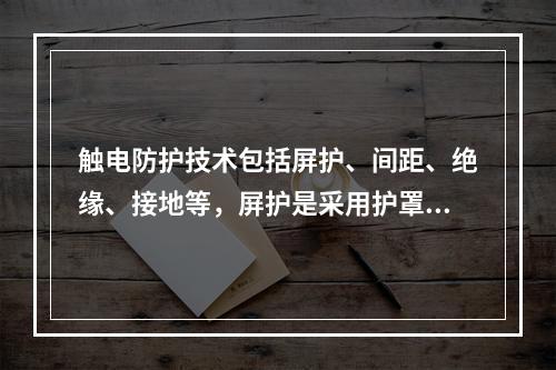 触电防护技术包括屏护、间距、绝缘、接地等，屏护是采用护罩、护