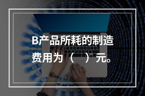 B产品所耗的制造费用为（　）元。