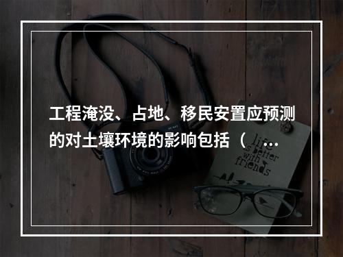 工程淹没、占地、移民安置应预测的对土壤环境的影响包括（　　