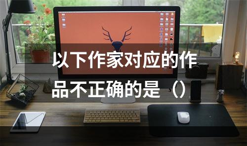 以下作家对应的作品不正确的是（）