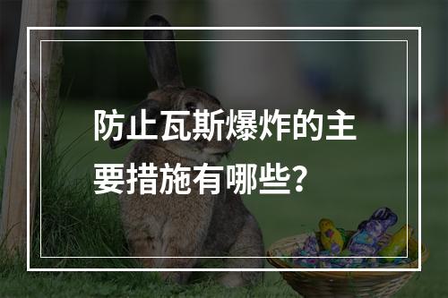 防止瓦斯爆炸的主要措施有哪些？