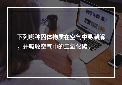 下列哪种固体物质在空气中易潮解，并吸收空气中的二氧化碳，而后