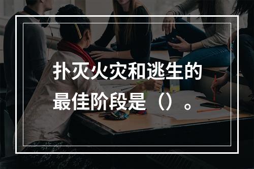 扑灭火灾和逃生的最佳阶段是（）。