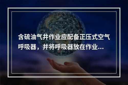 含硫油气井作业应配备正压式空气呼吸器，并将呼吸器放在作业人员