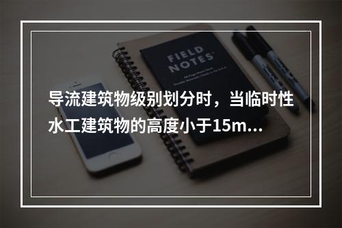 导流建筑物级别划分时，当临时性水工建筑物的高度小于15m，