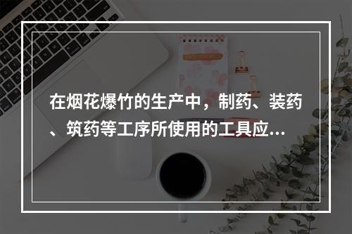 在烟花爆竹的生产中，制药、装药、筑药等工序所使用的工具应采用