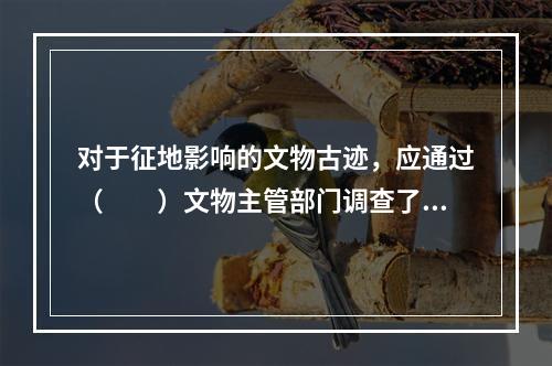 对于征地影响的文物古迹，应通过（　　）文物主管部门调查了解