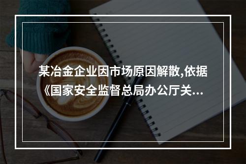 某冶金企业因市场原因解散,依据《国家安全监督总局办公厅关于印