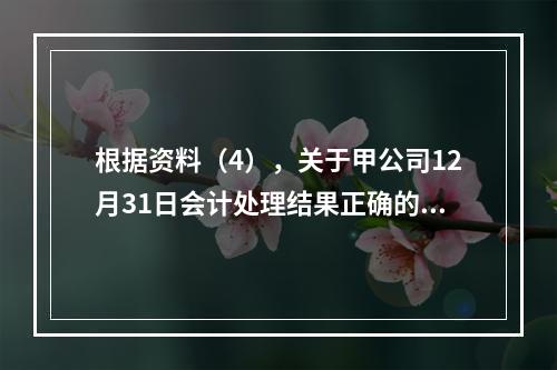 根据资料（4），关于甲公司12月31日会计处理结果正确的是（