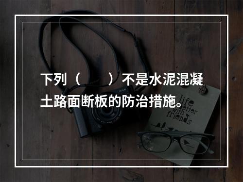 下列（　　）不是水泥混凝土路面断板的防治措施。