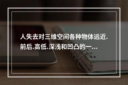 人失去对三维空间各种物体远近.前后.高低.深浅和凹凸的一种感