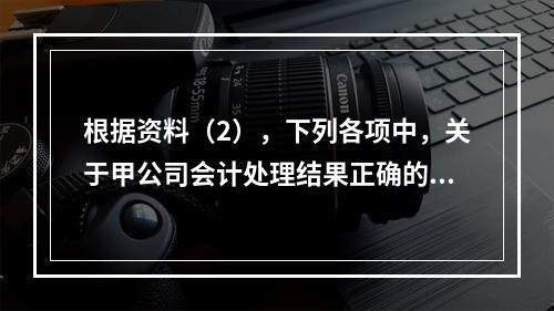 根据资料（2），下列各项中，关于甲公司会计处理结果正确的是（