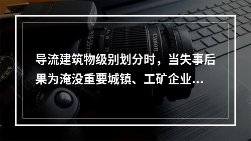 导流建筑物级别划分时，当失事后果为淹没重要城镇、工矿企业、