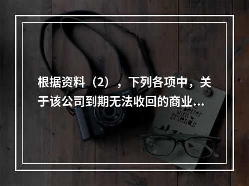 根据资料（2），下列各项中，关于该公司到期无法收回的商业承兑