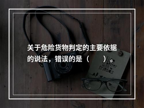 关于危险货物判定的主要依据的说法，错误的是（  ）。